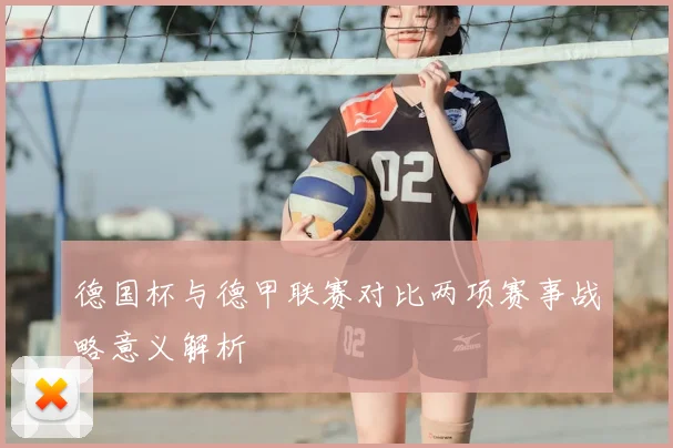 德国杯与德甲联赛对比两项赛事战略意义解析