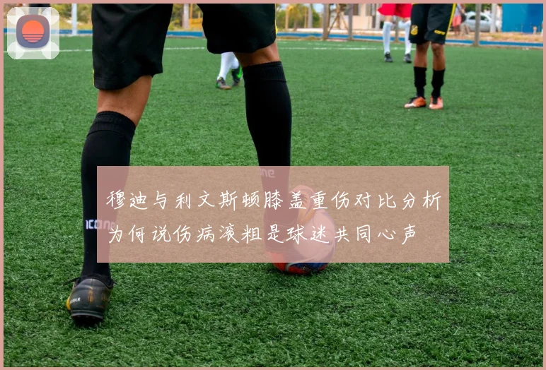 穆迪与利文斯顿膝盖重伤对比分析为何说伤病滚粗是球迷共同心声