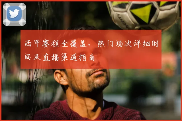 西甲赛程全覆盖，热门场次详细时间及直播渠道指南