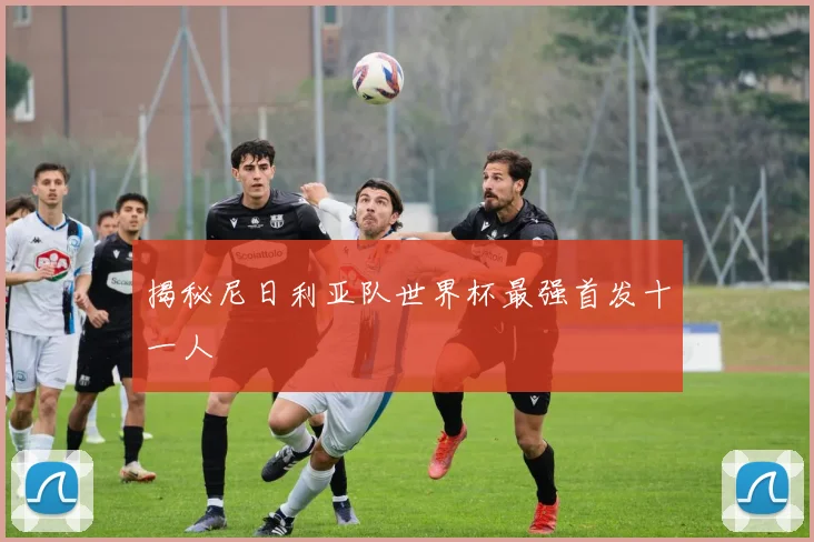 揭秘尼日利亚队世界杯最强首发十一人