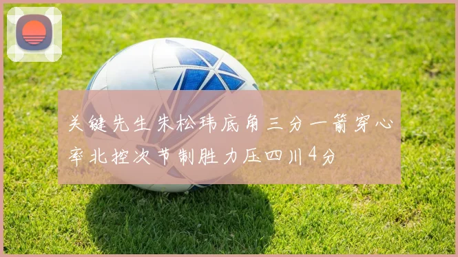 关键先生朱松玮底角三分一箭穿心率北控次节制胜力压四川4分